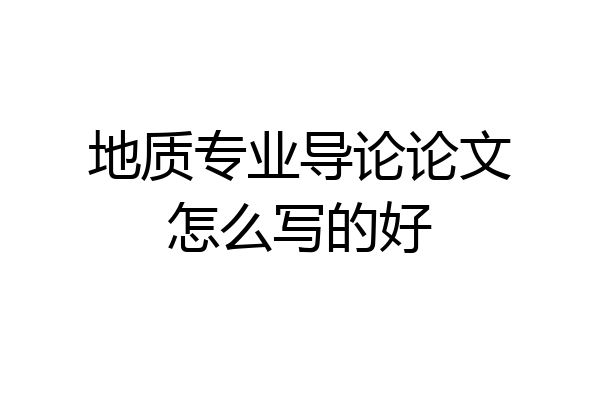 地质专业导论论文怎么写的好