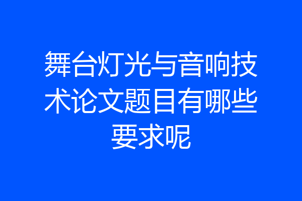 舞台灯光与音响技术论文题目有哪些要求呢