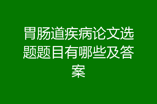 胃肠道疾病论文选题题目有哪些及答案