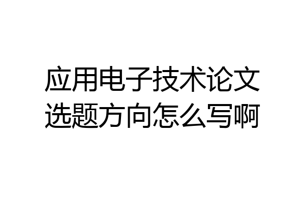 应用电子技术论文选题方向怎么写啊