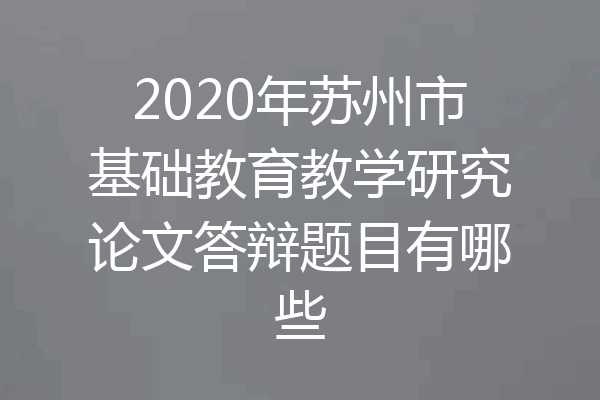 2020年苏州市基础教育教学研究论文答辩题目有哪些
