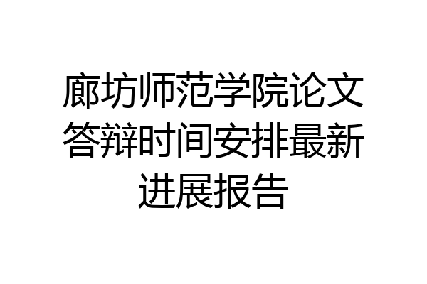 廊坊师范学院论文答辩时间安排最新进展报告