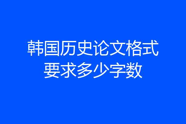 韩国历史论文格式要求多少字数