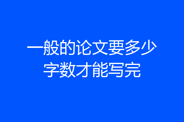 一般的论文要多少字数才能写完