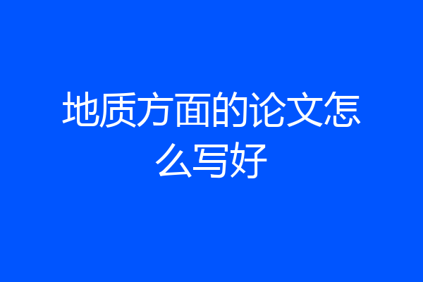 地质方面的论文怎么写好