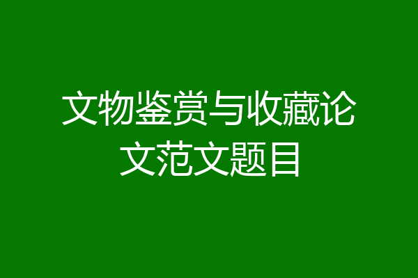 文物鉴赏与收藏论文范文题目