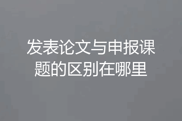 发表论文与申报课题的区别在哪里