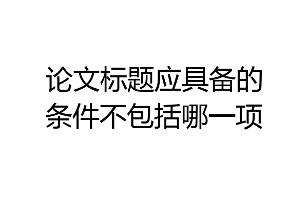 论文标题应具备的条件不包括哪一项