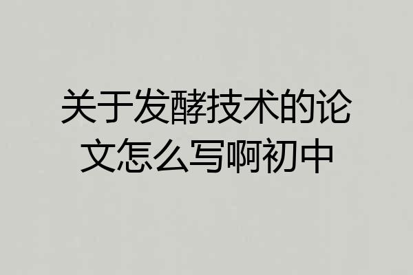 关于发酵技术的论文怎么写啊初中