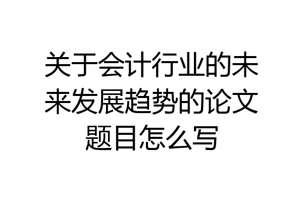 关于会计行业的未来发展趋势的论文题目怎么写