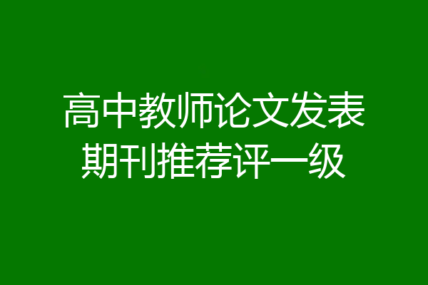 高中教师论文发表期刊推荐评一级