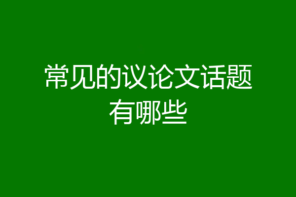 常见的议论文话题有哪些