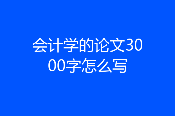 会计学的论文3000字怎么写