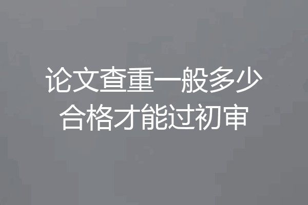 论文查重一般多少合格才能过初审