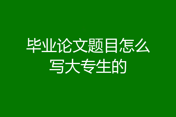 毕业论文题目怎么写大专生的