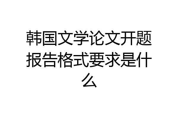 韩国文学论文开题报告格式要求是什么