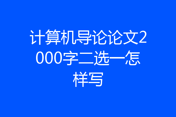 计算机导论论文2000字二选一怎样写