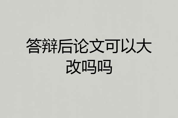 答辩后论文可以大改吗吗