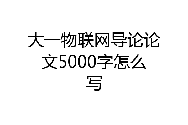 大一物联网导论论文5000字怎么写