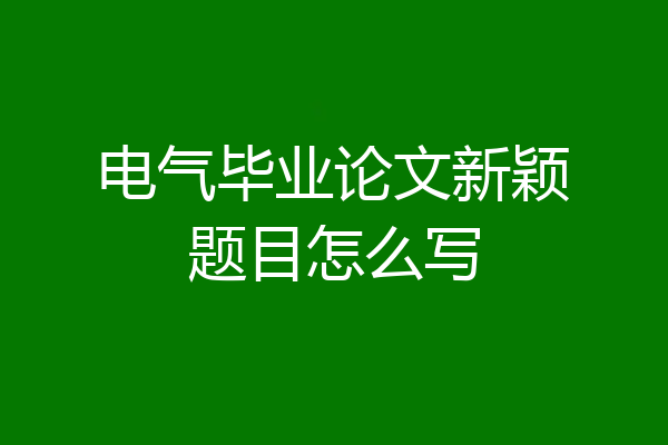 电气毕业论文新颖题目怎么写
