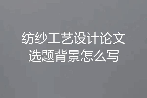 纺纱工艺设计论文选题背景怎么写