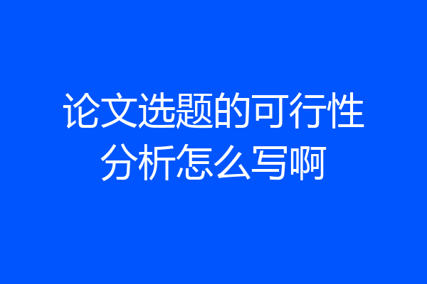 论文选题的可行性分析怎么写啊