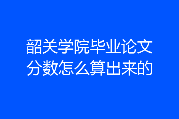 韶关学院毕业论文分数怎么算出来的