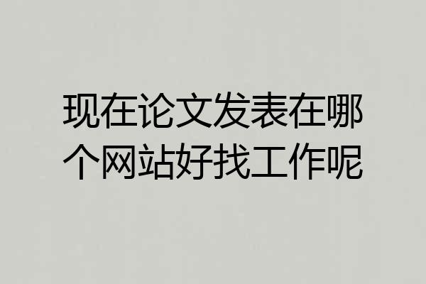 现在论文发表在哪个网站好找工作呢