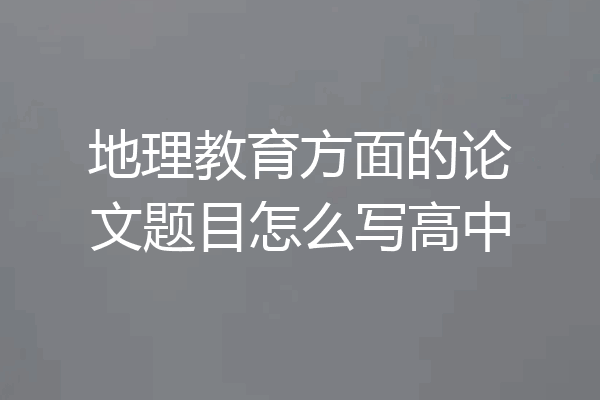 地理教育方面的论文题目怎么写高中