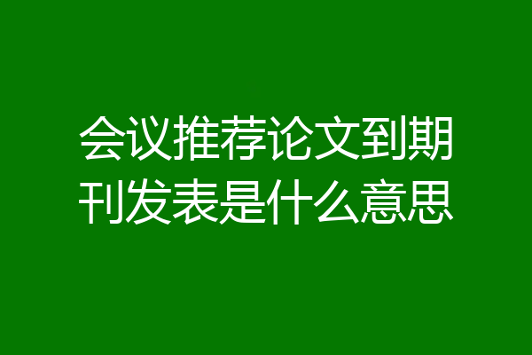 会议推荐论文到期刊发表是什么意思