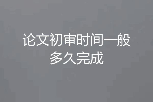 论文初审时间一般多久完成