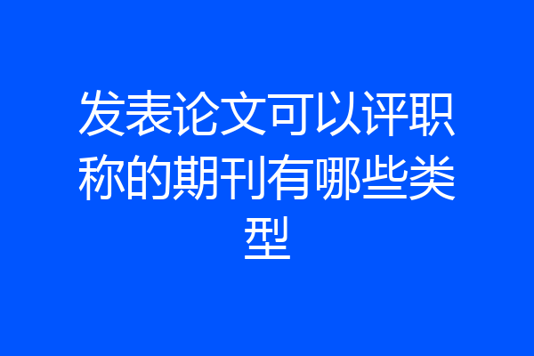 发表论文可以评职称的期刊有哪些类型