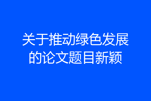 关于推动绿色发展的论文题目新颖