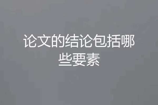 论文的结论包括哪些要素