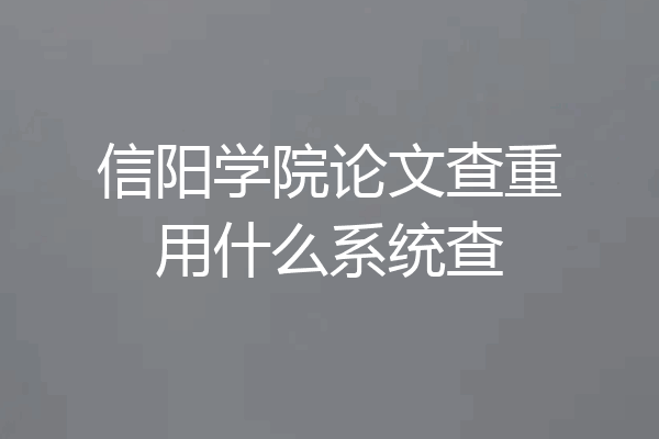 信阳学院论文查重用什么系统查