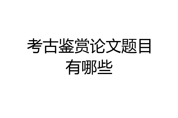 考古鉴赏论文题目有哪些