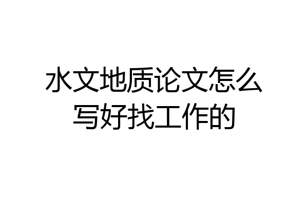水文地质论文怎么写好找工作的