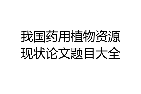 我国药用植物资源现状论文题目大全