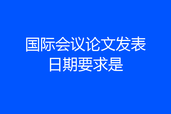 国际会议论文发表日期要求是