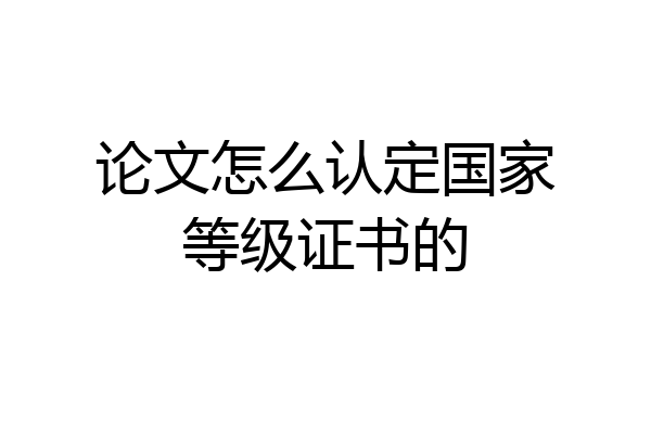 论文怎么认定国家等级证书的