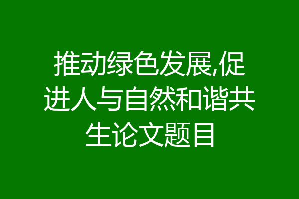 推动绿色发展,促进人与自然和谐共生论文题目