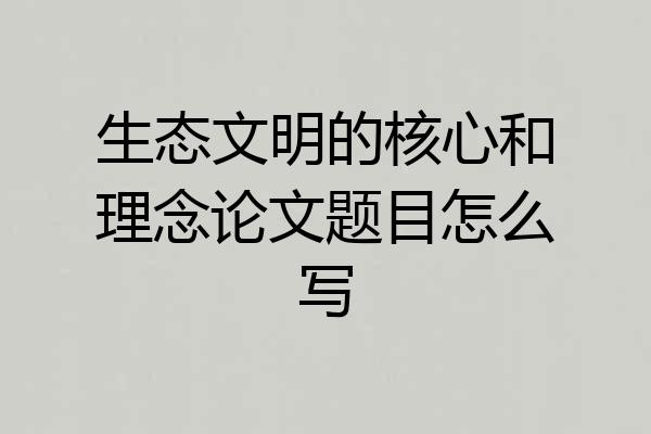 生态文明的核心和理念论文题目怎么写