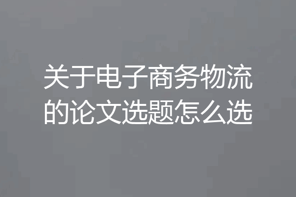 关于电子商务物流的论文选题怎么选