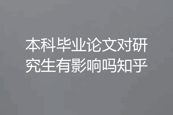本科毕业论文对研究生有影响吗知乎