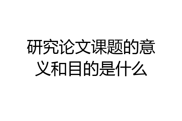 研究论文课题的意义和目的是什么