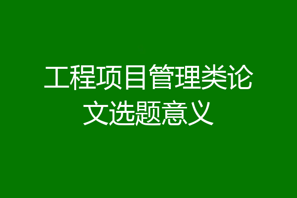 工程项目管理类论文选题意义
