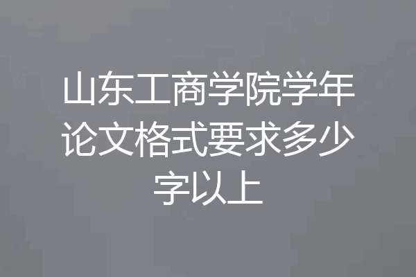 山东工商学院学年论文格式要求多少字以上