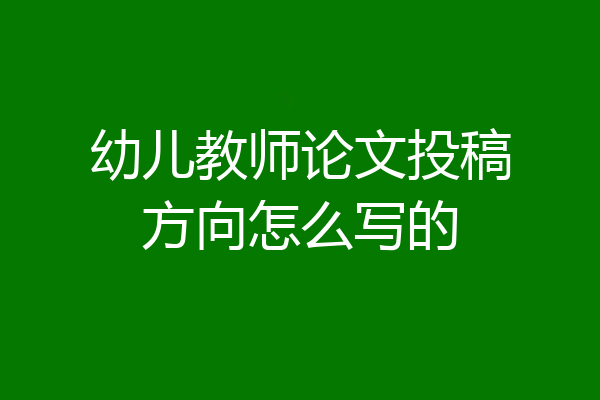 幼儿教师论文投稿方向怎么写的