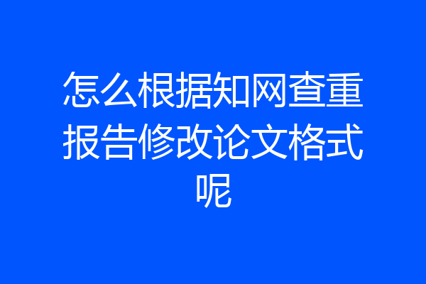 怎么根据知网查重报告修改论文格式呢