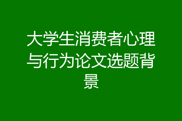 大学生消费者心理与行为论文选题背景